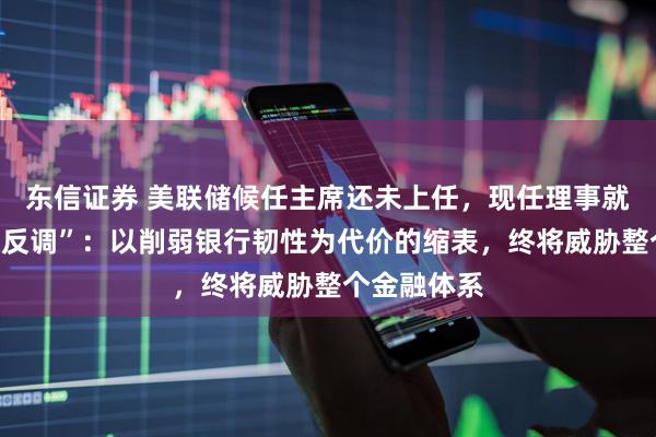 东信证券 美联储候任主席还未上任，现任理事就已公开“唱反调”：以削弱银行韧性为代价的缩表，终将威胁整个金融体系