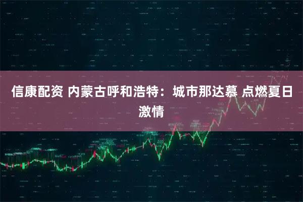 信康配资 内蒙古呼和浩特：城市那达慕 点燃夏日激情