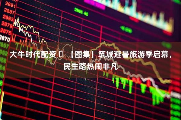 大牛时代配资 ​【图集】筑城避暑旅游季启幕，民生路热闹非凡