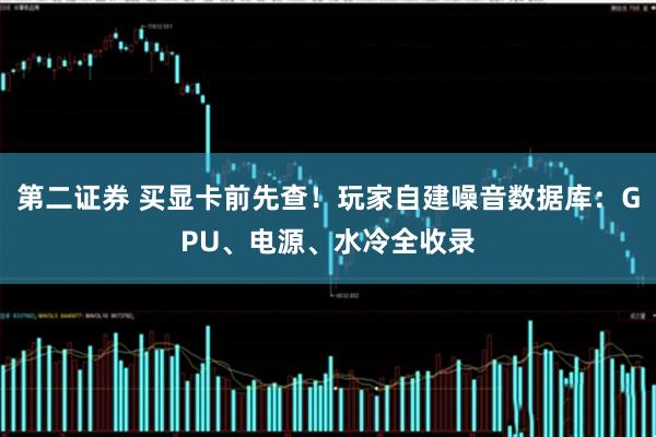 第二证券 买显卡前先查！玩家自建噪音数据库：GPU、电源、水冷全收录
